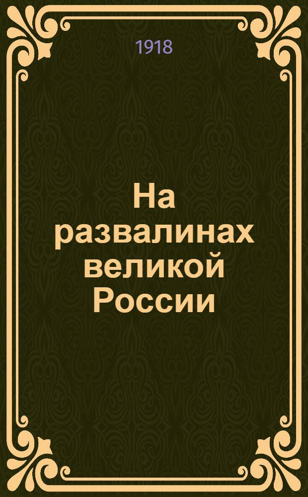 На развалинах великой России : Обзор событий, происходящих на территории бывшей Рос. державы : Сост. по окт. 1918 г