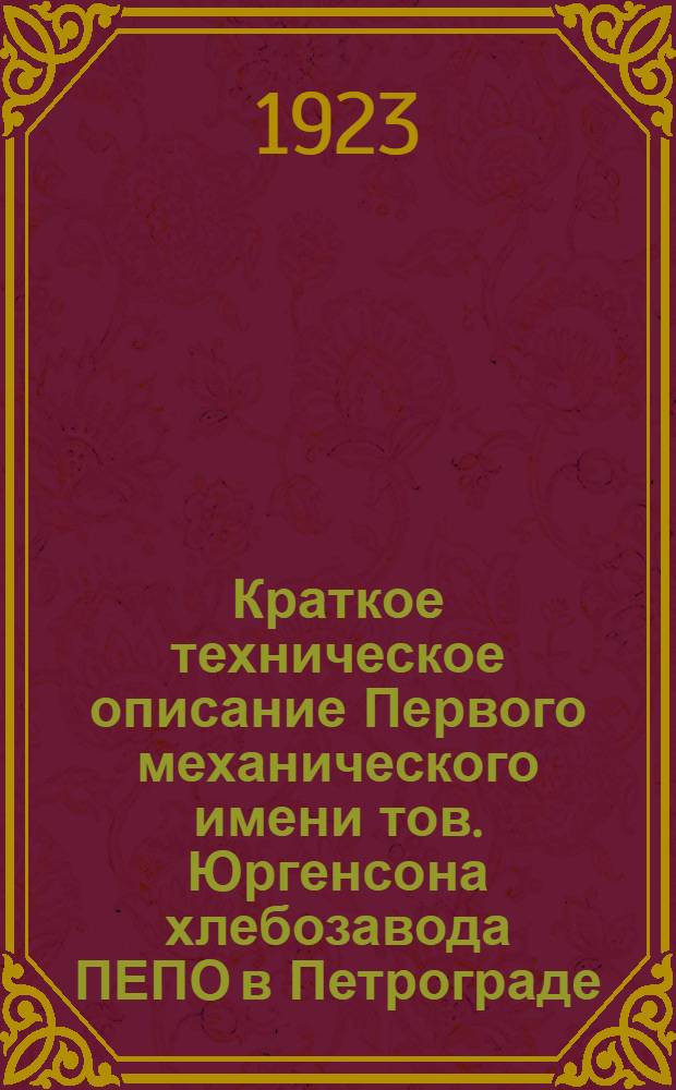 Краткое техническое описание Первого механического имени тов. Юргенсона хлебозавода ПЕПО в Петрограде : Печ. для Всесоюз. с.-х. и кустарно-пром. выставки 1923 г.