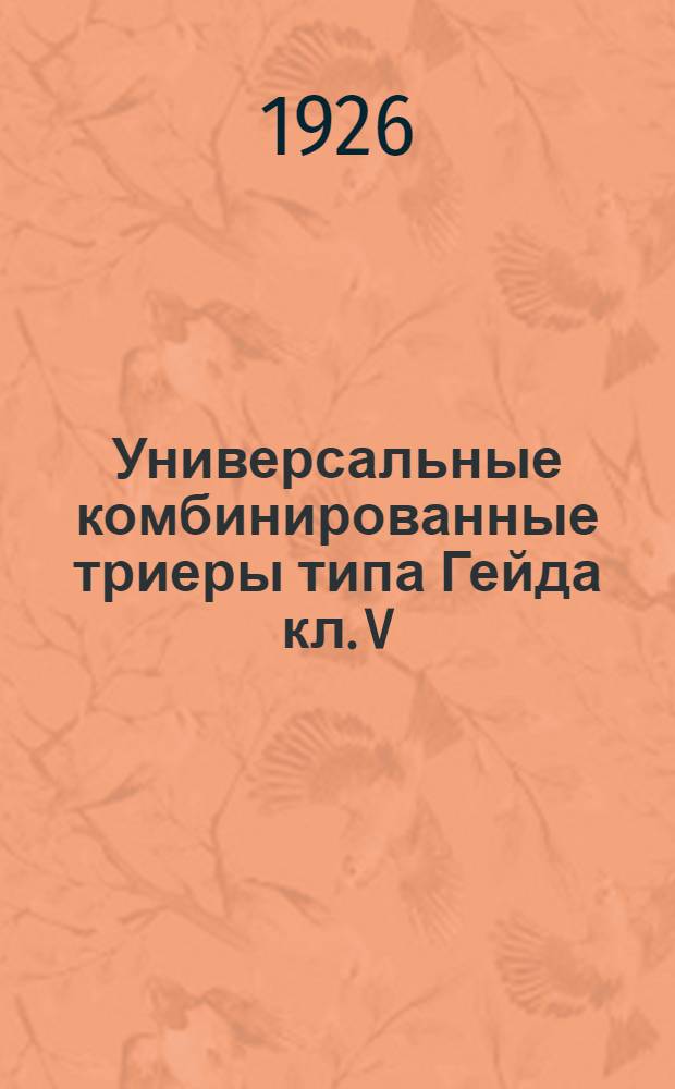 Универсальные комбинированные триеры типа Гейда кл. V: их устройство и обращение с ними : Практ. рук. для участковых агр., техников сел. хоз. и сел. хозяев