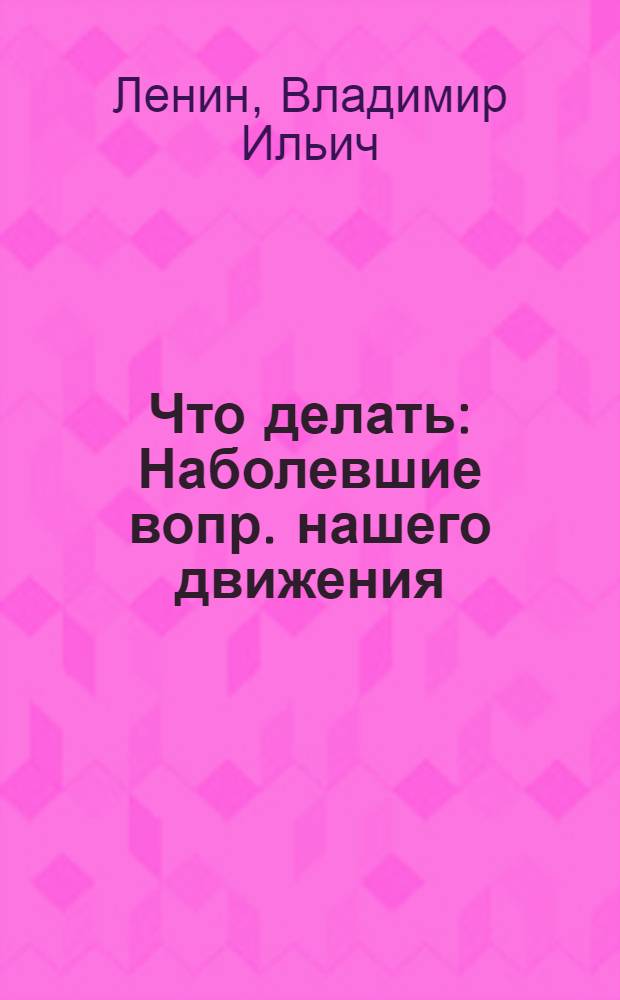 Что делать : Наболевшие вопр. нашего движения : Статья 1902 г