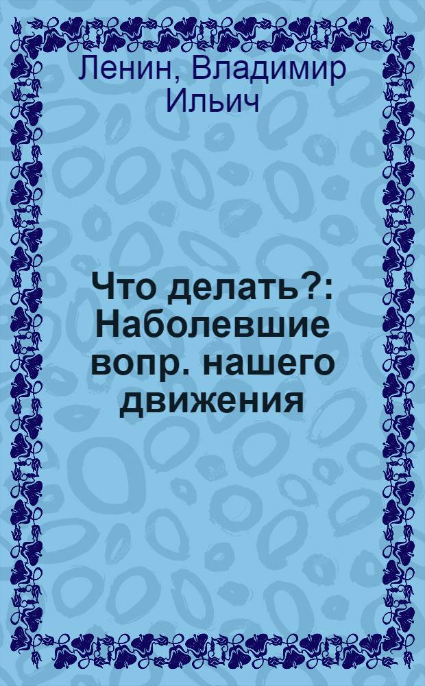 Что делать? : Наболевшие вопр. нашего движения : (1902 г.)