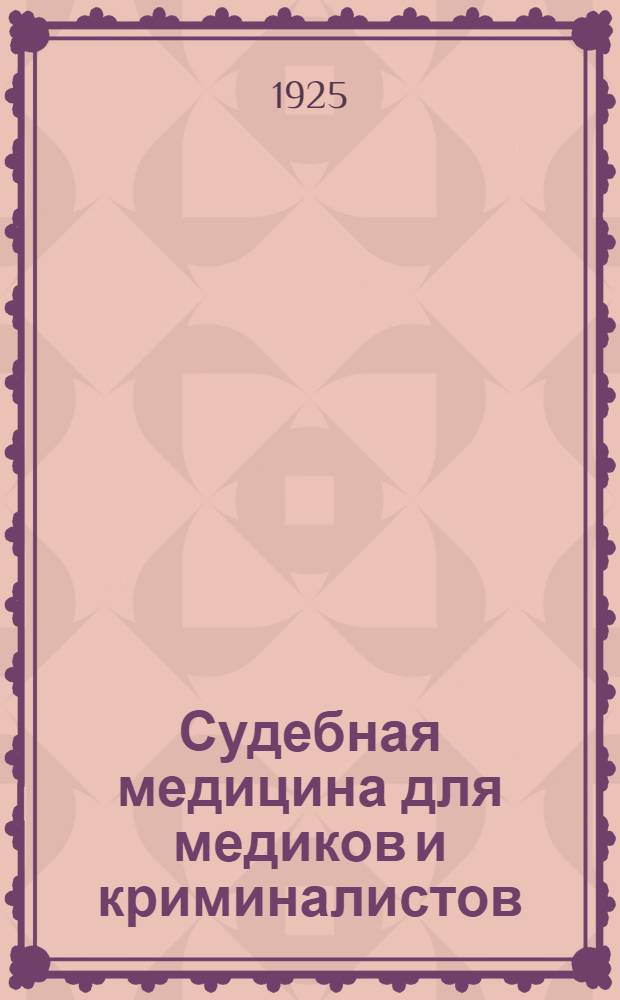 Судебная медицина для медиков и криминалистов : Лекции и занятия, проведенные на Правовом отд. Ленингр. гос. ун-та в 1924-1925 учеб. г