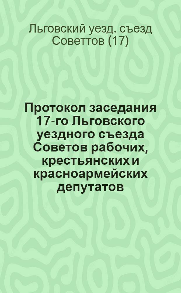 Протокол заседания 17-го Льговского уездного съезда Советов рабочих, крестьянских и красноармейских депутатов