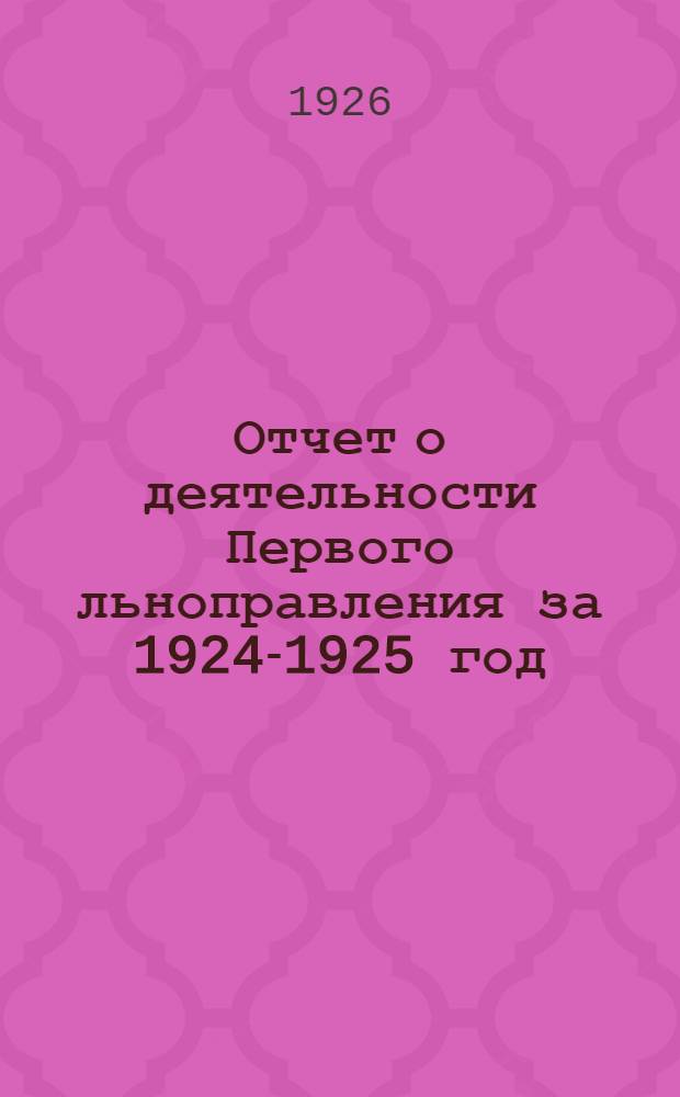 Отчет о деятельности Первого льноправления за 1924-1925 год : (По предварительным данным) : Докл., сделанный на губкомах ярослав. и костром., на совещаниях активов фабрик и на общ. собраниях фабрик, входящих в трест