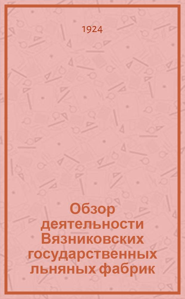 Обзор деятельности Вязниковских государственных льняных фабрик (2-е Льноправление) за период 1921-1922 и 1923 г.