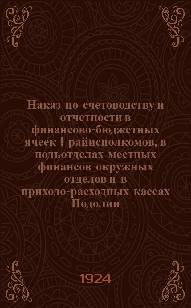 Наказ по счетоводству и отчетности в финансово-бюджетных ячеек [!] райисполкомов, в подъотделах местных финансов окружных отделов и в приходо-расходных кассах Подолии