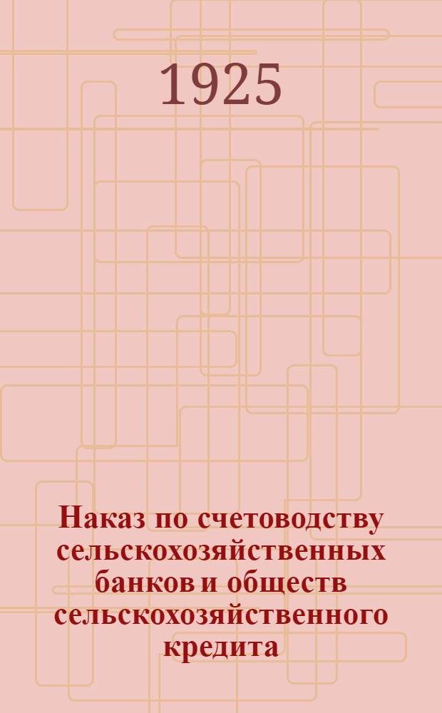 Наказ по счетоводству сельскохозяйственных банков и обществ сельскохозяйственного кредита : Утв. Правл. ЦСХ Банка...