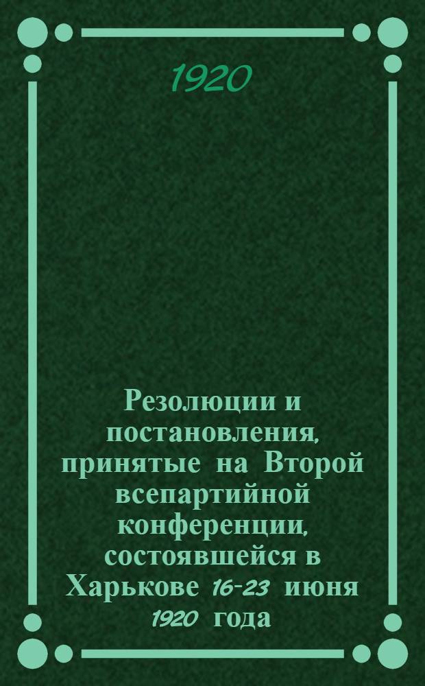 Резолюции и постановления, принятые на Второй всепартийной конференции, состоявшейся в Харькове 16-23 июня 1920 года