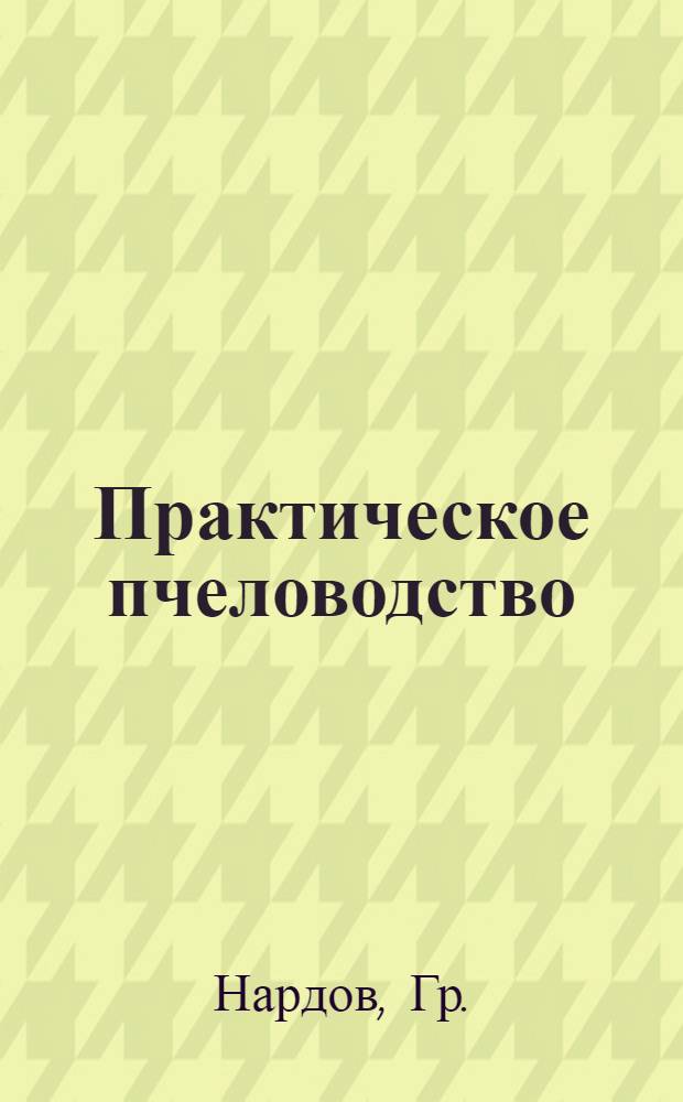 Практическое пчеловодство : Рук. к рамочному ведению пчел для крестьян-пчеловодов и сел. хозяев