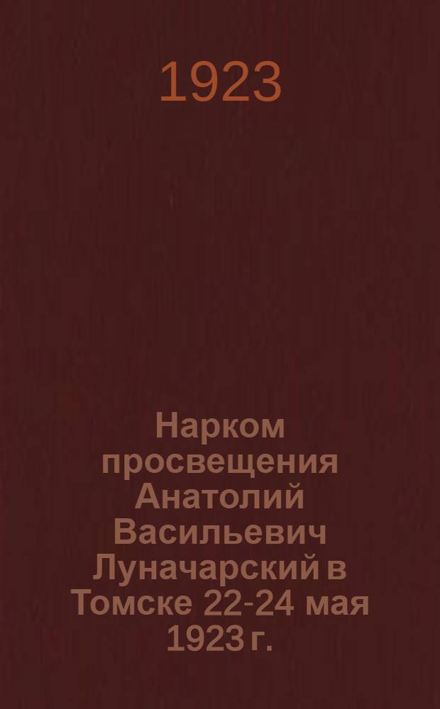 Нарком просвещения Анатолий Васильевич Луначарский в Томске 22-24 мая 1923 г. : Речи, выступления, автографы