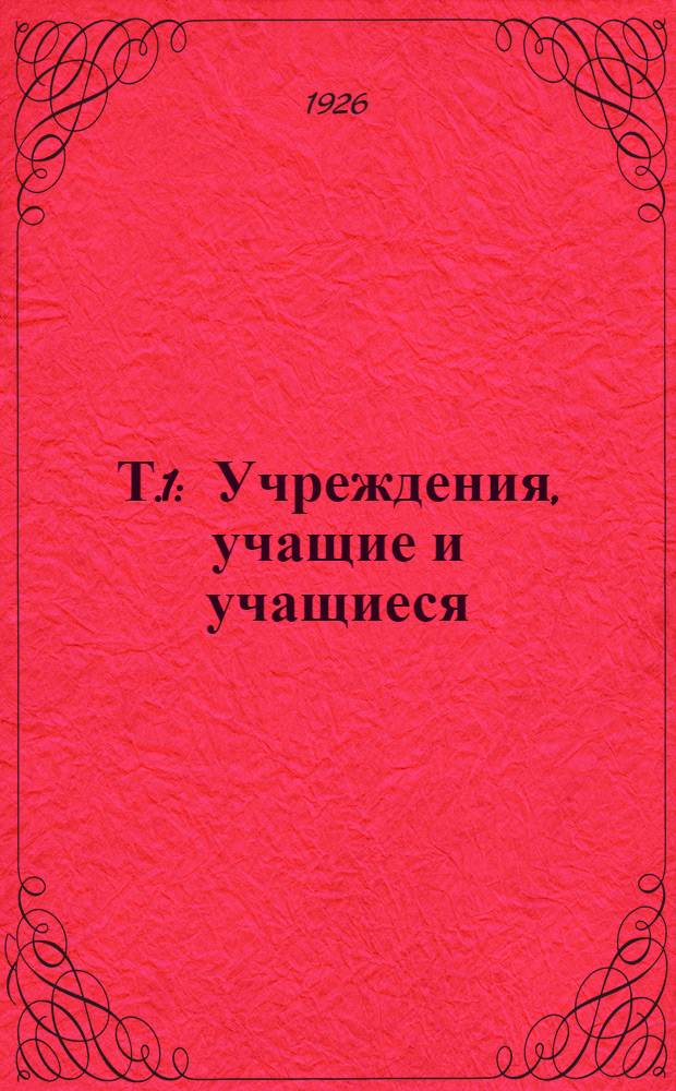 Т.1 : [Учреждения, учащие и учащиеся]