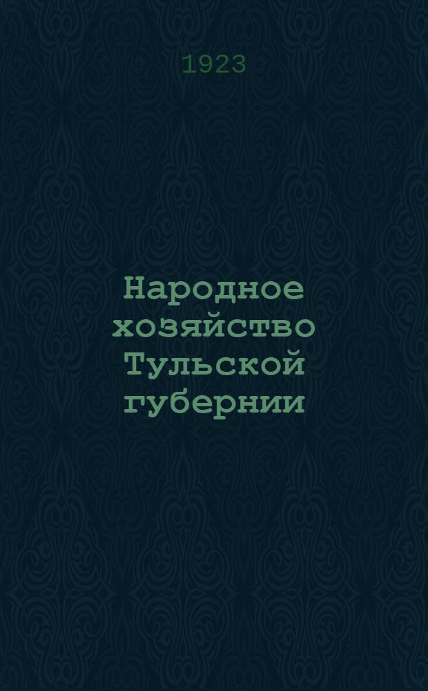 Народное хозяйство Тульской губернии : (Отчет Тул. губ. экон. совещ. Совету труда и обороны за время с 1 апр. по 1 окт. 1922 г.)