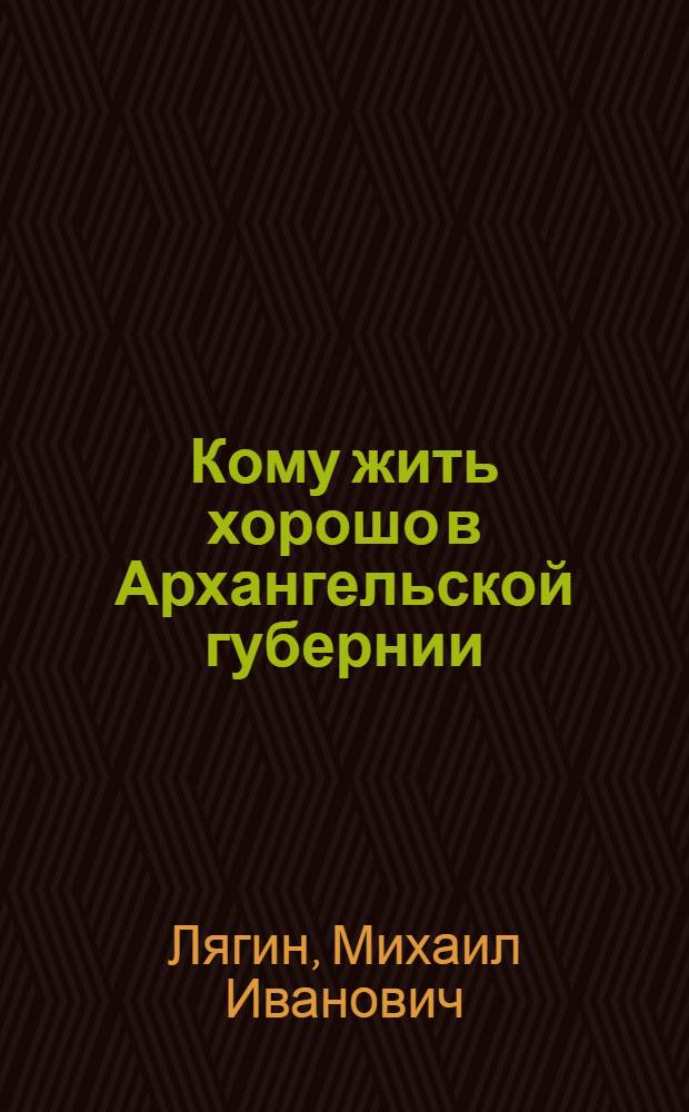 Кому жить хорошо в Архангельской губернии : (Обозрение всей Архангел. губ.)