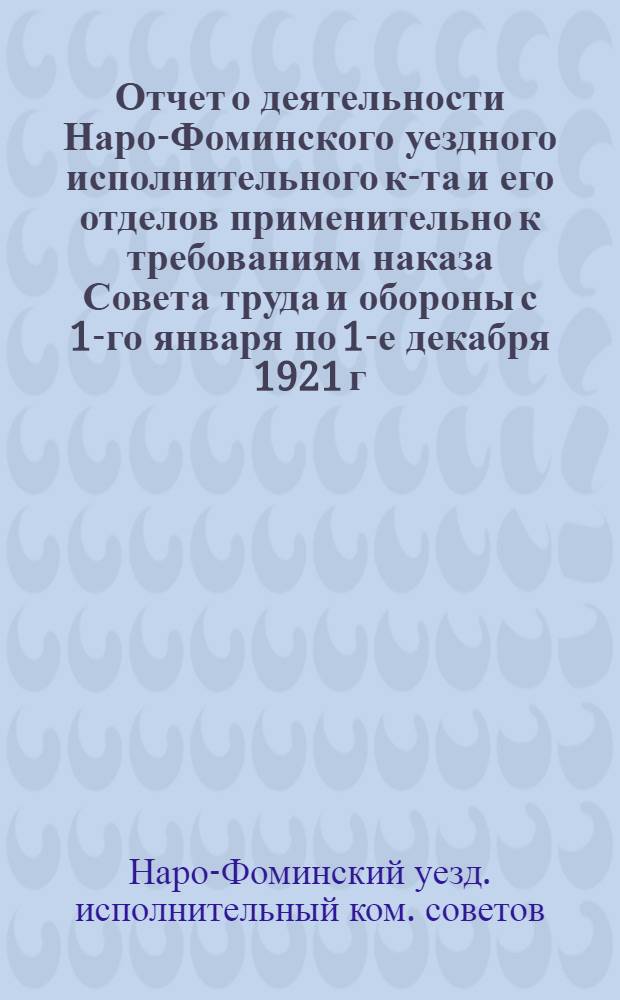 Отчет о деятельности Наро-Фоминского уездного исполнительного к-та и его отделов применительно к требованиям наказа Совета труда и обороны с 1-го января по 1-е декабря 1921 г.