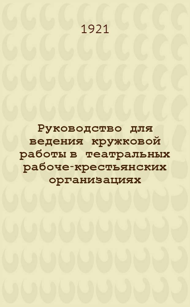 Руководство для ведения кружковой работы в театральных рабоче-крестьянских организациях : Инструкторам рабочего и крестья. театра и режиссерам любител. кружков