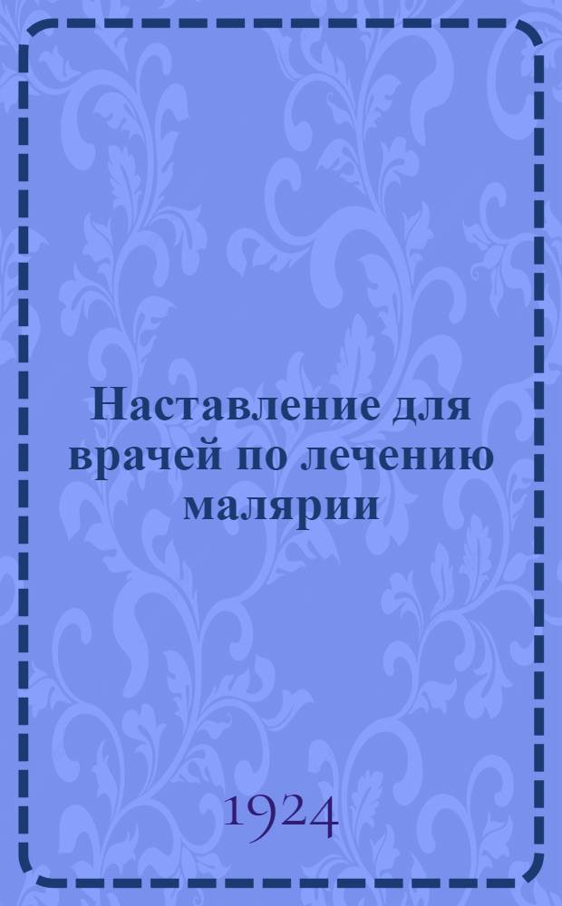 Наставление для врачей по лечению малярии : По сборнику декретов, инструкций и распоряжений центра по вопросам борьбы с малярией