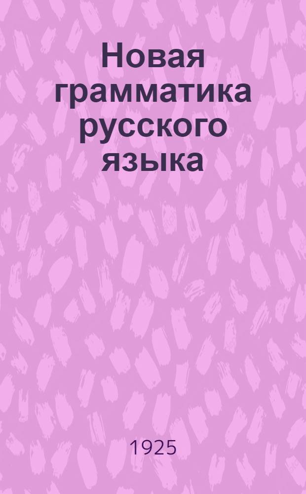 Новая грамматика русского языка : Опыт пособия для учителя и пед. техникумов