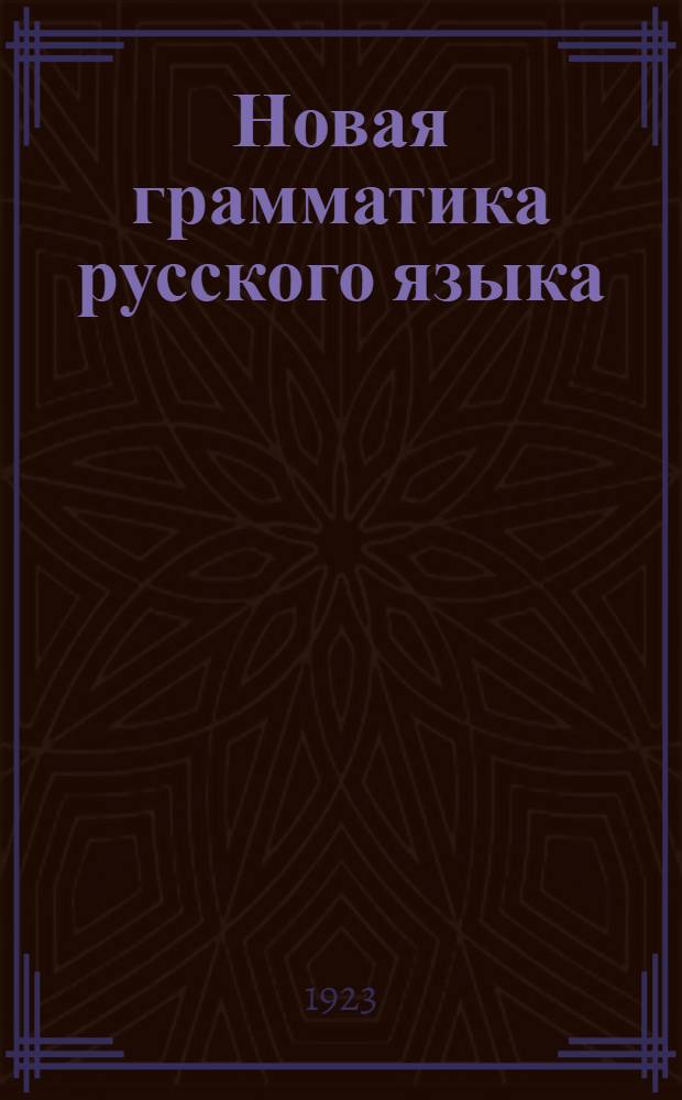 Новая грамматика русского языка : Опыт пособия для учителя и пед. техникумов : С прил. ст. того же авт.: "Шк. и науч. грамматика"