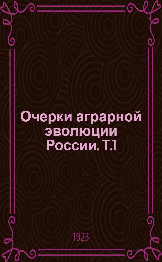 Очерки аграрной эволюции России. Т.1 : Разложение натурального строя и условия образования сельско-хозяйственного рынка