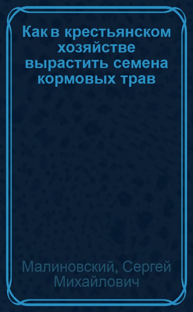 Как в крестьянском хозяйстве вырастить семена кормовых трав : Выращивание семян тимофеевки, костра, клевера, люцерны и вики : Рук. для крестьян