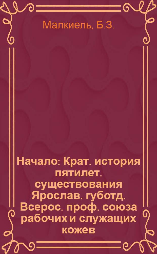 Начало : Крат. история пятилет. существования Ярослав. губотд. Всерос. проф. союза рабочих и служащих кожев. пр-ва : 1917-1922