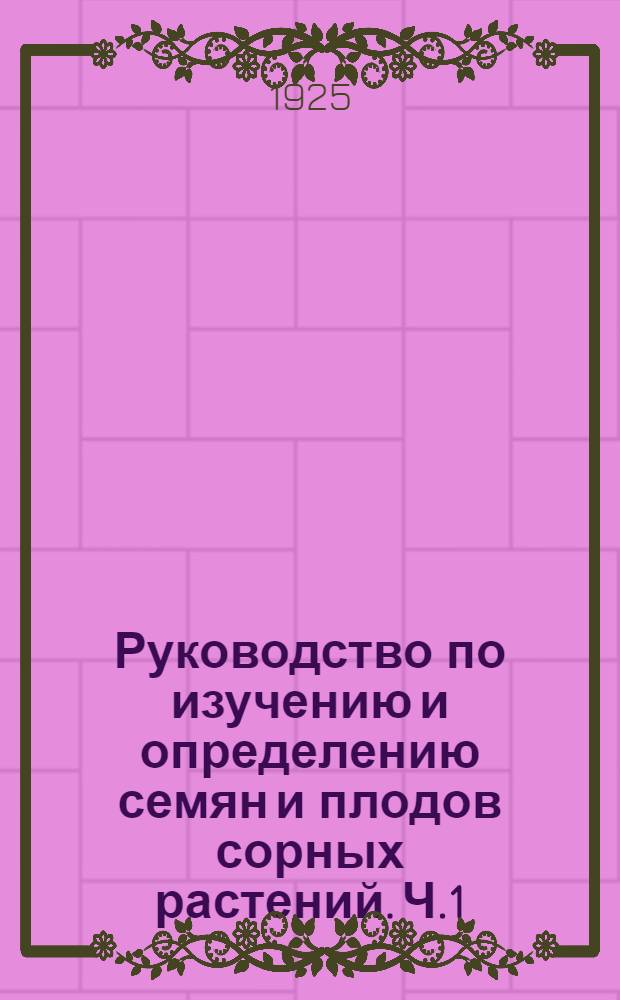Руководство по изучению и определению семян и плодов сорных растений. Ч.1 : Морфология-биология