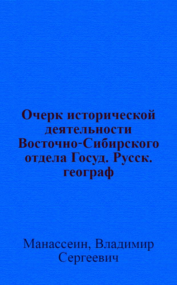 Очерк исторической деятельности Восточно-Сибирского отдела Госуд. Русск. географ. об-ва за 75 лет существования