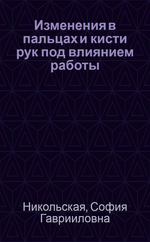 Изменения в пальцах и кисти рук под влиянием работы (на основании исследования рабочих Миусск. трамвайн. парка и клинич. больных б-цы Боткина)