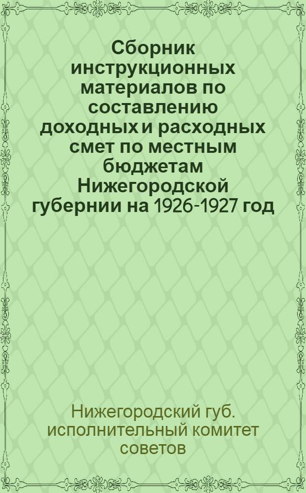 Сборник инструкционных материалов по составлению доходных и расходных смет по местным бюджетам Нижегородской губернии на 1926-1927 год