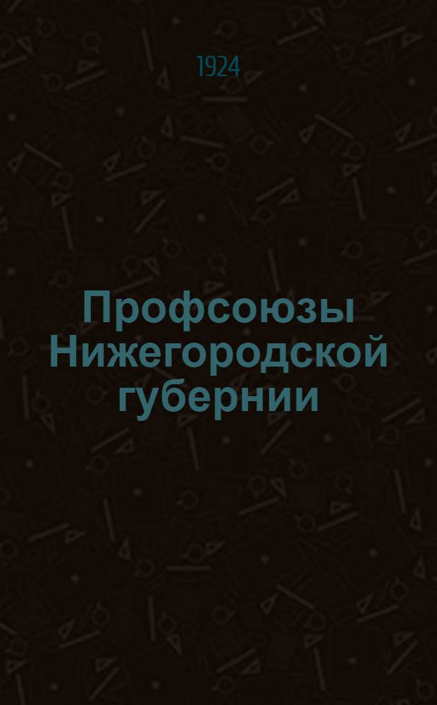 Профсоюзы Нижегородской губернии : 1923-1924 : Отчет Нижгубпрофсов. к 9-му Губ. съезду профсоюзов