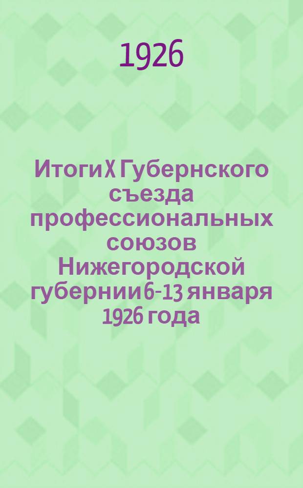 Итоги X Губернского съезда профессиональных союзов Нижегородской губернии 6-13 января 1926 года : (Резолюции и постановления)