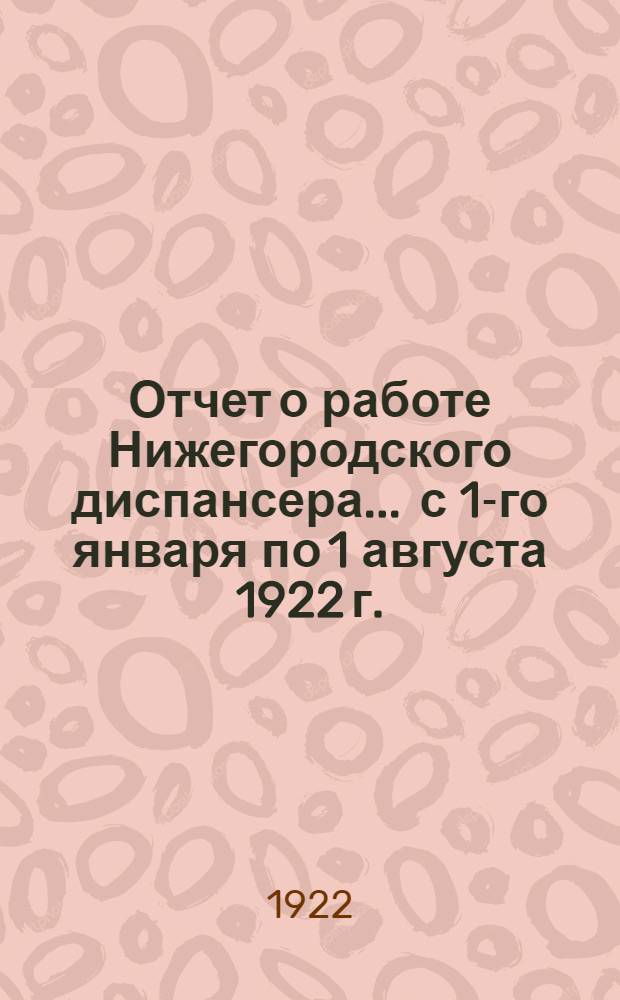 Отчет о работе Нижегородского диспансера... ... с 1-го января по 1 августа 1922 г.