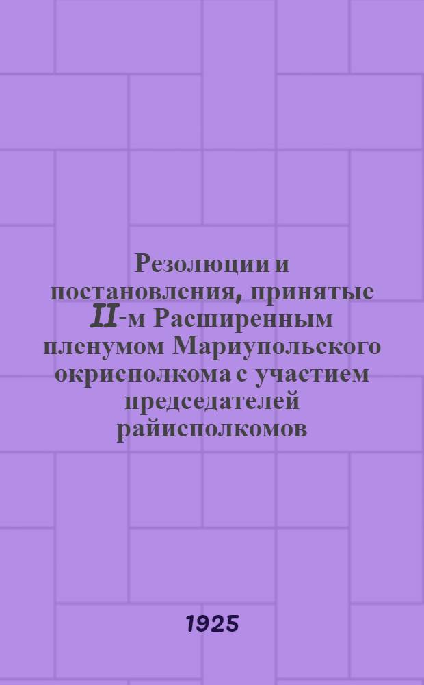 Резолюции и постановления, принятые II-м Расширенным пленумом Мариупольского окрисполкома с участием председателей райисполкомов, рай КНС и сельсоветов, состоявшимся 15-го, 16-го и 17-го июня 1925 года