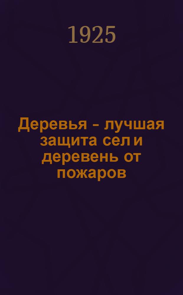 Деревья - лучшая защита сел и деревень от пожаров : Рук. к посадке и пересадке деревьев в селах и деревнях, для защиты от пожаров
