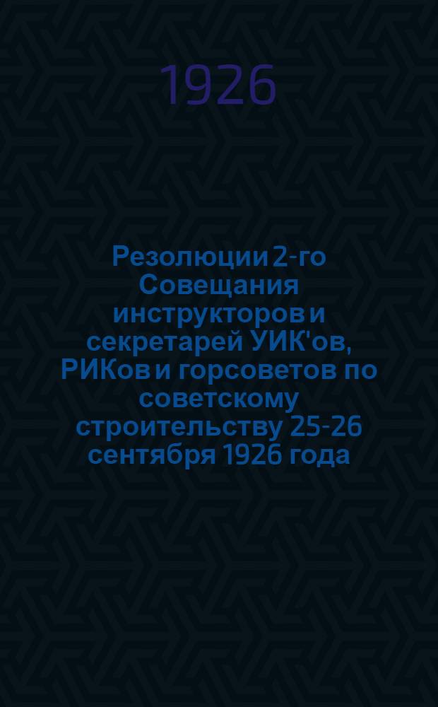 Резолюции 2-го Совещания инструкторов и секретарей УИК'ов, РИКов и горсоветов по советскому строительству 25-26 сентября 1926 года