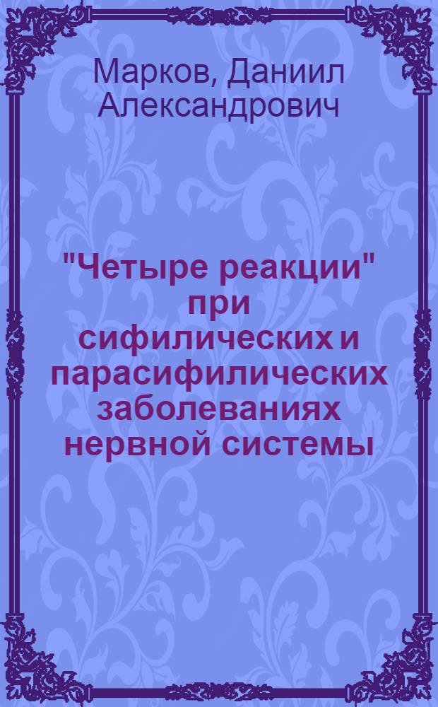 "Четыре реакции" при сифилических и парасифилических заболеваниях нервной системы : Доложено в Нервно-психиатр. секции 1-го Поволж. съезда врачей 1923 г. по данным Казан. клиники за 13 лет