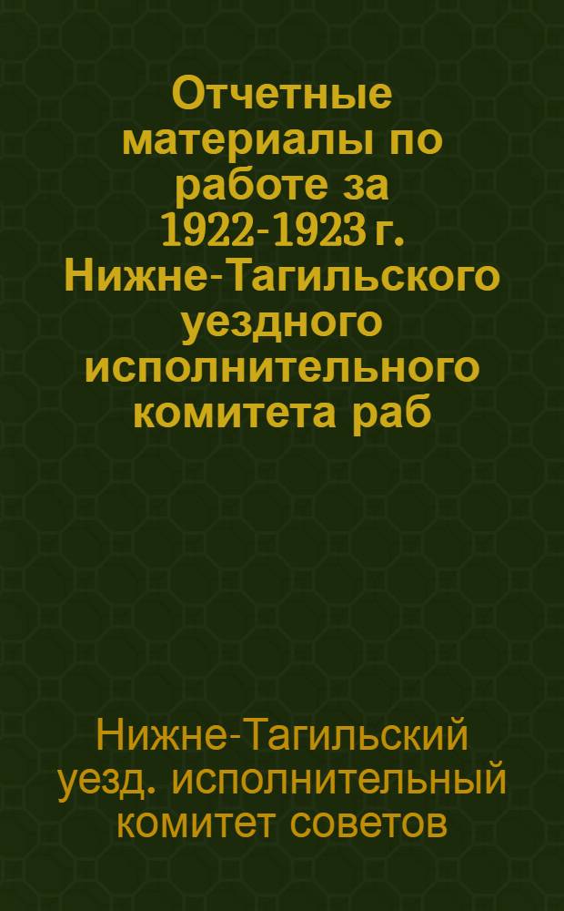 Отчетные материалы по работе за 1922-1923 г. Нижне-Тагильского уездного исполнительного комитета раб., крестьян. и кр. депутатов к 1-му Верхотурскому окружному съезду советов раб., кр. и красноарм. депутатов