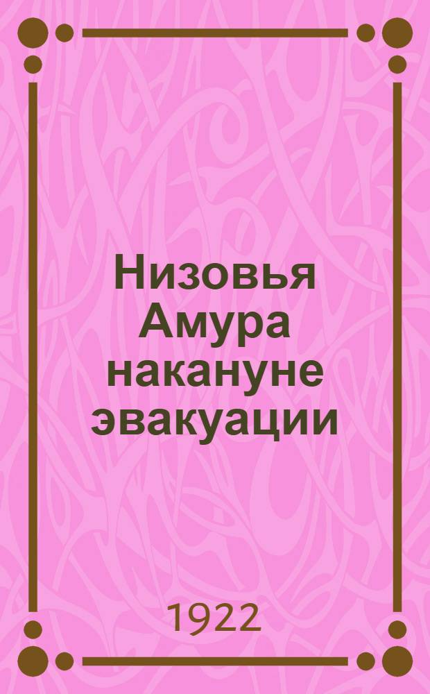Низовья Амура накануне эвакуации : (По материалам правителств. экспедиции и корреспонденциям газ. "Вехи")