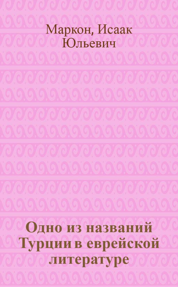 Одно из названий Турции в еврейской литературе : Представлено акад. П.К.Коковцовым в заседании Отд. ист. наук и филологии 16 апр. 1919 г.