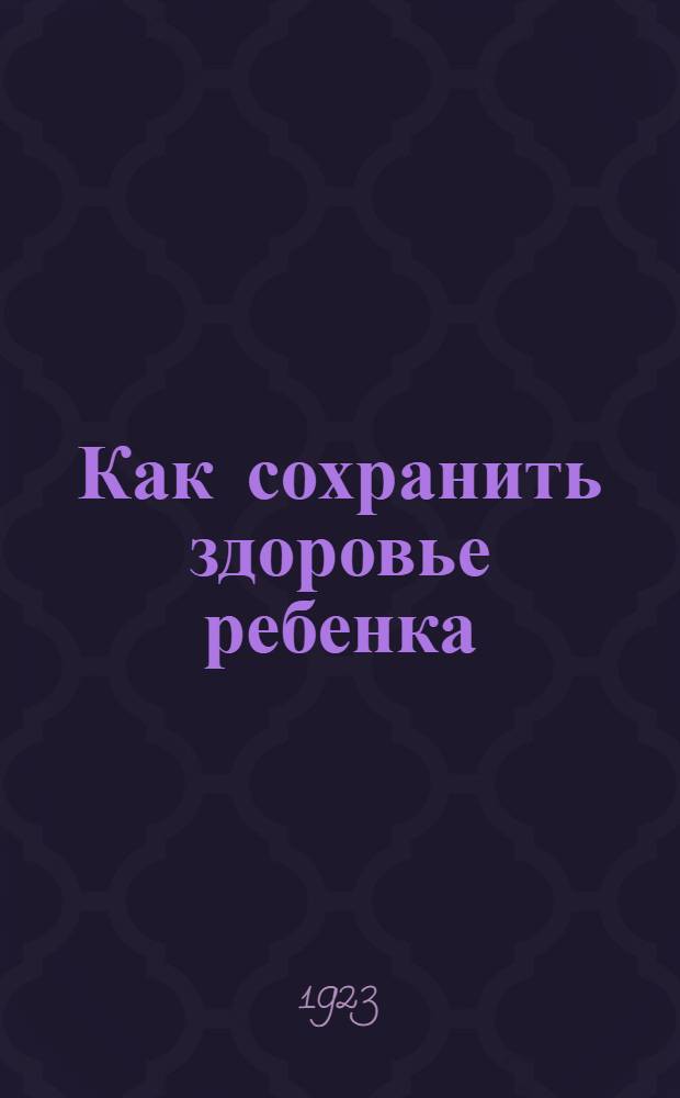 Как сохранить здоровье ребенка : Крат. общедоступ. рук. для матерей и для сестер по уходу за грудными детьми