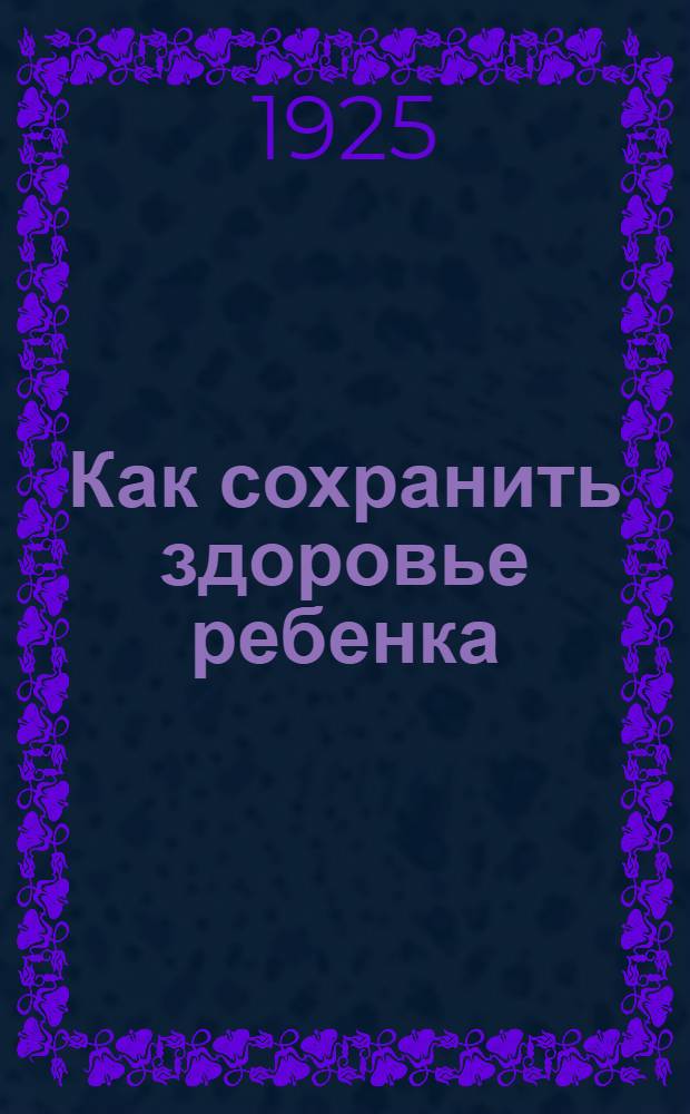 Как сохранить здоровье ребенка : Крат. общедоступ. рук. для матерей и для сестер по уходу за грудными детьми. Кн.2 : Здоровье детей и туберкулез
