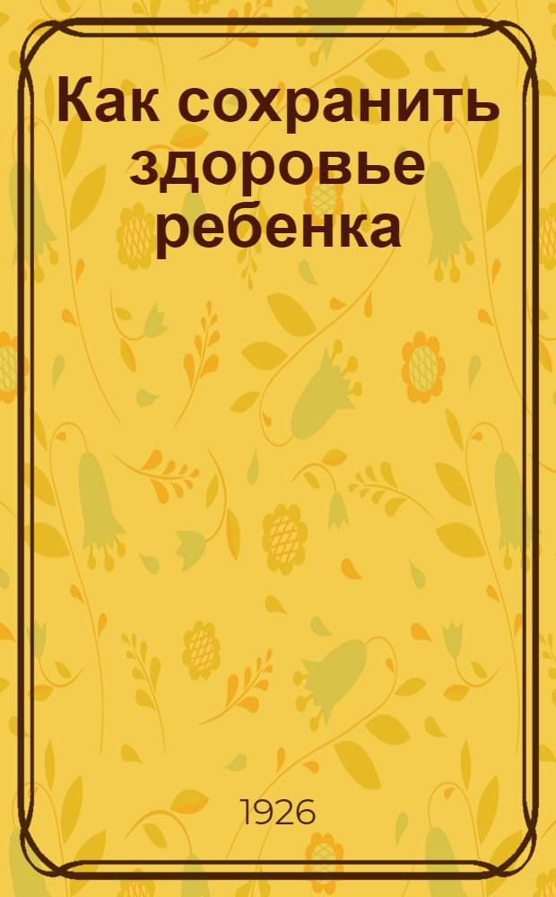 Как сохранить здоровье ребенка : Крат. общедоступ. рук. для матерей и для сестер по уходу за грудными детьми. Кн.3 : Детские острозаразные болезни и борьба с ними