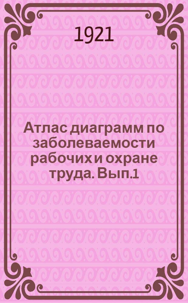 Атлас диаграмм по заболеваемости рабочих и охране труда. Вып.1 : Профессиональная заболеваемость, смертность и травматизм