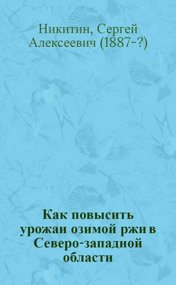 Как повысить урожаи озимой ржи в Северо-западной области : (По опытам Отд. полеводства Сев.-зап. обл. с.-х. опыт. станции)
