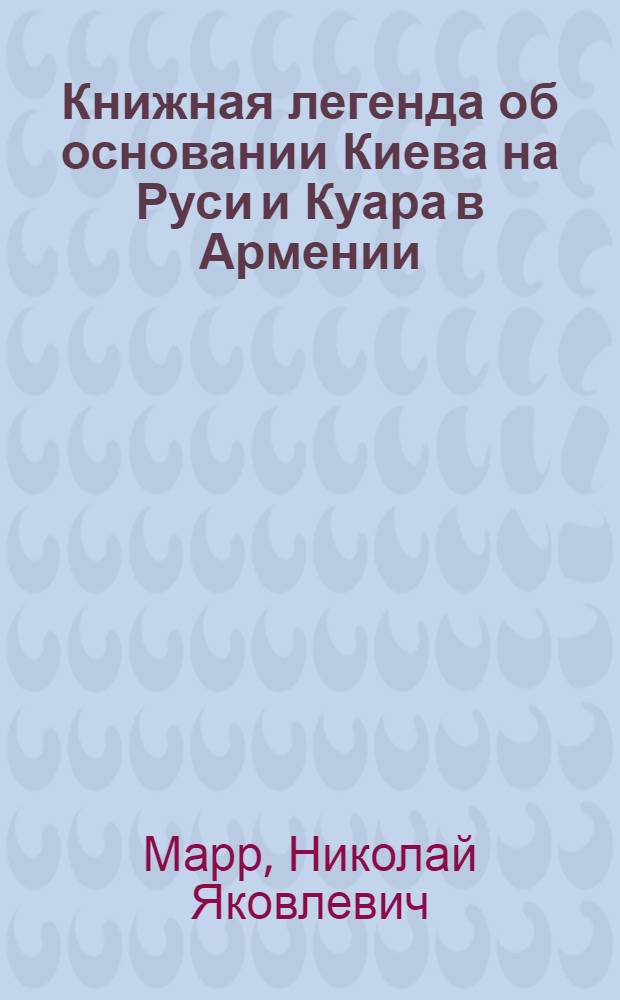 Книжная легенда об основании Киева на Руси и Куара в Армении: Речь, произнес. на торжеств. годовом общем собр. Акад. 18 мая 1922 г.; Заметки по яфетическим клинописям / Н.Я.Марр