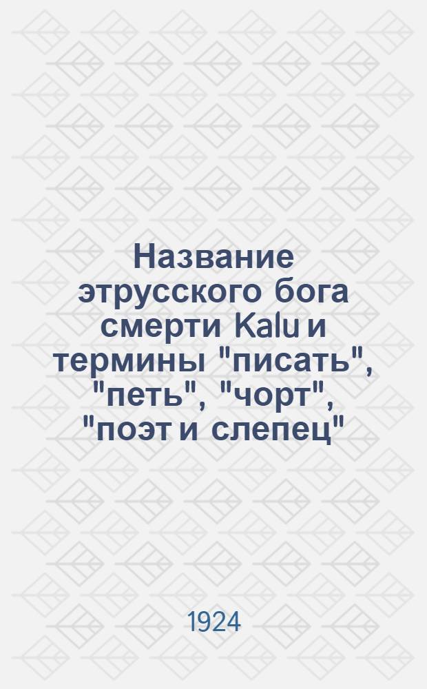 Название этрусского бога смерти Kalu и термины "писать", "петь", "чорт", "поэт и слепец" : (Доложено в заседании Отд. ист. наук и филологии 17 окт. 1923 г.)