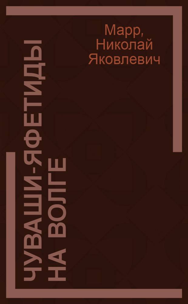 Чуваши-яфетиды на Волге : Докл., чит. 30 июня 1925 г. в Чебоксарах на Объедин. заседании IV сессии Испол. ком. Сов. р. к. и к. д. Авт. Чуваш. ССР V-го созыва с участием членов О-ва изучения местного края, членов РКП(б) и членов профсоюзов и повторно 26-го сент. в Рос. акад. истории материал. культуры