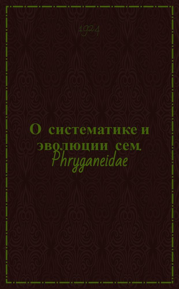 О систематике и эволюции сем. Phryganeidae (Trichoptera) : ЗМ 23-V-1923 : (Представлено акад. П.П.Сушкиным в ОМФ 6-II-1924)