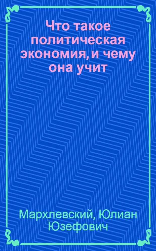 Что такое политическая экономия, и чему она учит : Пер. с пол