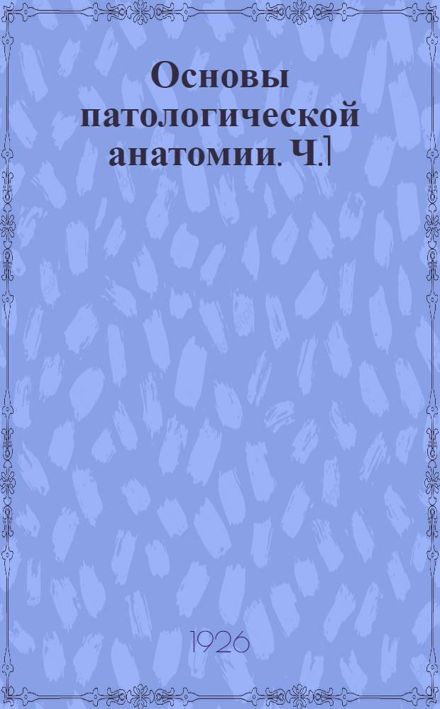 Основы патологической анатомии. Ч.1 : Общая патологическая анатомия